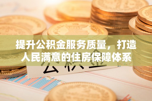 福建提升公积金服务质量，打造人民满意的住房保障体系