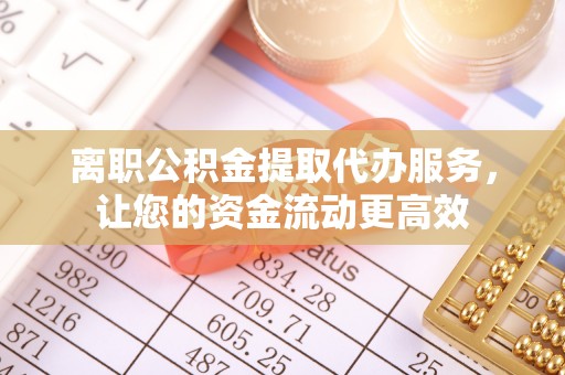 福建离职公积金提取代办服务，让您的资金流动更高效