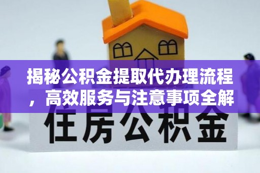 福建揭秘公积金提取代办理流程，高效服务与注意事项全解析