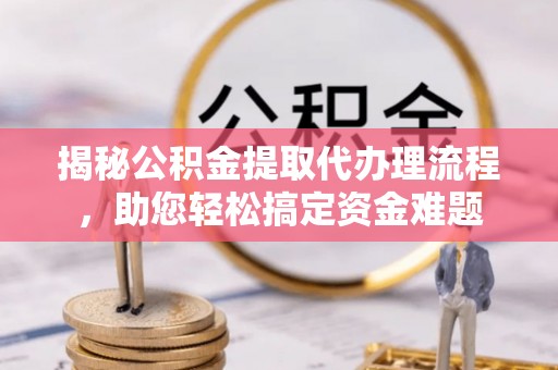 福建揭秘公积金提取代办理流程，助您轻松搞定资金难题