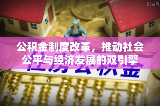 福建公积金制度改革，推动社会公平与经济发展的双引擎