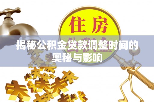 福建揭秘公积金贷款调整时间的奥秘与影响