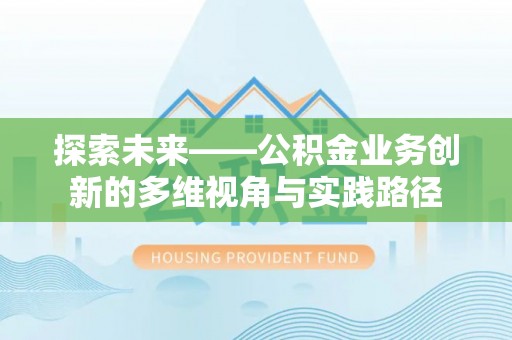 福建探索未来——公积金业务创新的多维视角与实践路径