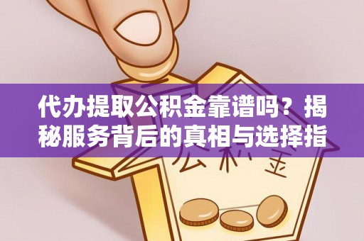 福建代办提取公积金靠谱吗？揭秘服务背后的真相与选择指南