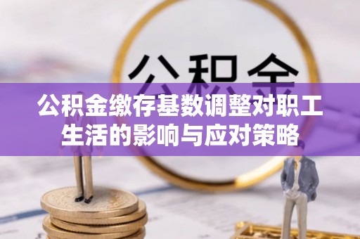 福建公积金缴存基数调整对职工生活的影响与应对策略