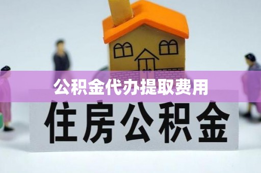 福建公积金代办提取费用