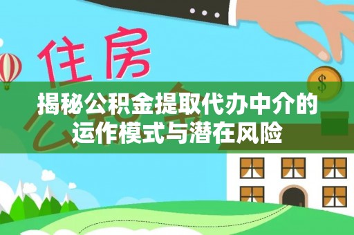 福建揭秘公积金提取代办中介的运作模式与潜在风险