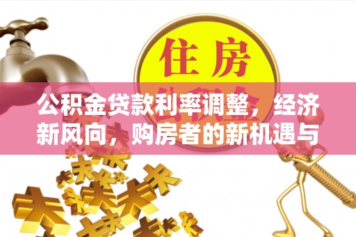 福建公积金贷款利率调整，经济新风向，购房者的新机遇与挑战