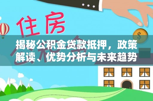 福建揭秘公积金贷款抵押，政策解读、优势分析与未来趋势