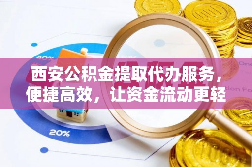 福建西安公积金提取代办服务，便捷高效，让资金流动更轻松