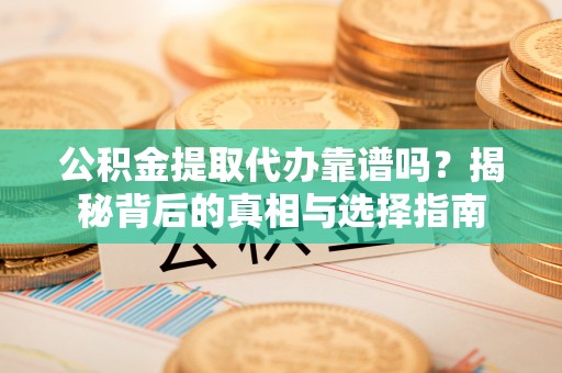 福建公积金提取代办靠谱吗？揭秘背后的真相与选择指南