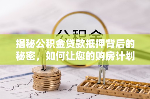 福建揭秘公积金贷款抵押背后的秘密，如何让您的购房计划更轻松？