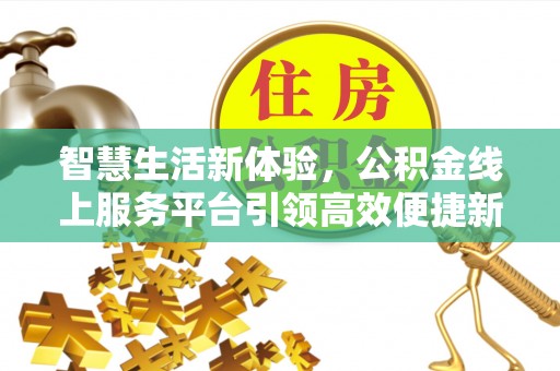 福建智慧生活新体验，公积金线上服务平台引领高效便捷新潮流
