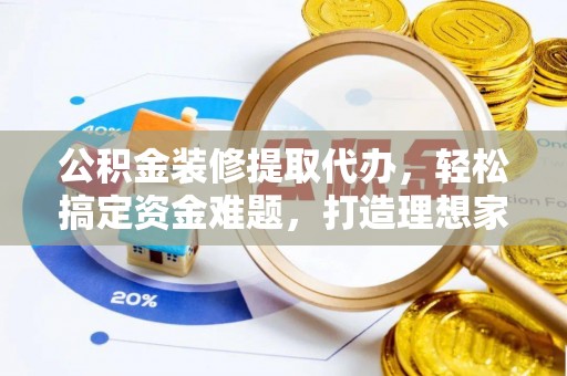 福建公积金装修提取代办，轻松搞定资金难题，打造理想家居