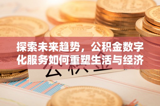 福建探索未来趋势，公积金数字化服务如何重塑生活与经济