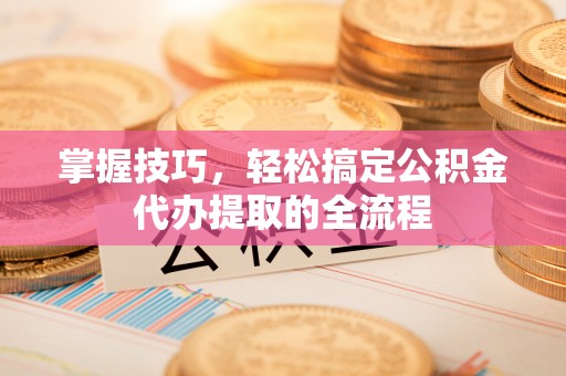 福建掌握技巧，轻松搞定公积金代办提取的全流程