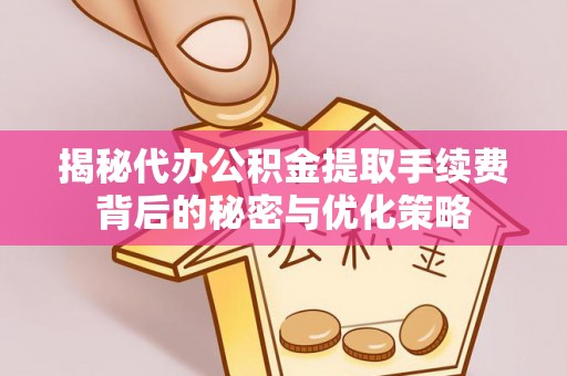 福建揭秘代办公积金提取手续费背后的秘密与优化策略