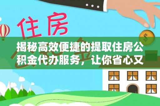 福建揭秘高效便捷的提取住房公积金代办服务，让你省心又省力