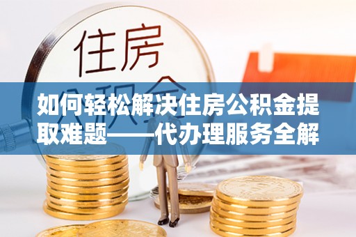 福建如何轻松解决住房公积金提取难题——代办理服务全解析