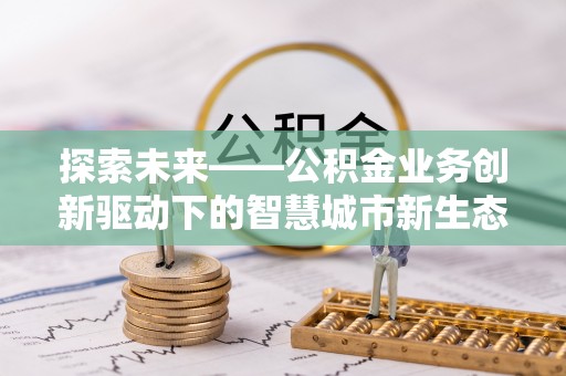 福建探索未来——公积金业务创新驱动下的智慧城市新生态