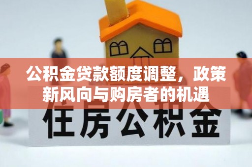 福建公积金贷款额度调整，政策新风向与购房者的机遇