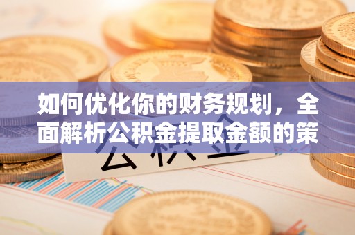 福建如何优化你的财务规划，全面解析公积金提取金额的策略与技巧