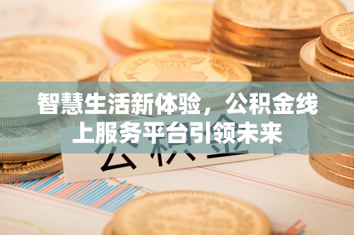 福建智慧生活新体验，公积金线上服务平台引领未来