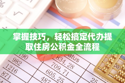 福建掌握技巧，轻松搞定代办提取住房公积金全流程