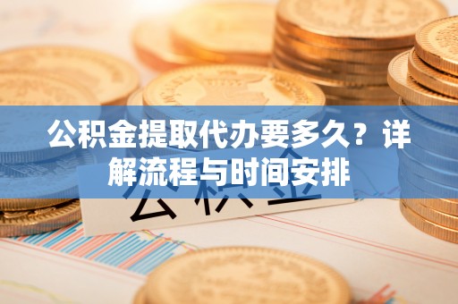 福建公积金提取代办要多久？详解流程与时间安排