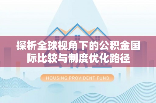 福建探析全球视角下的公积金国际比较与制度优化路径