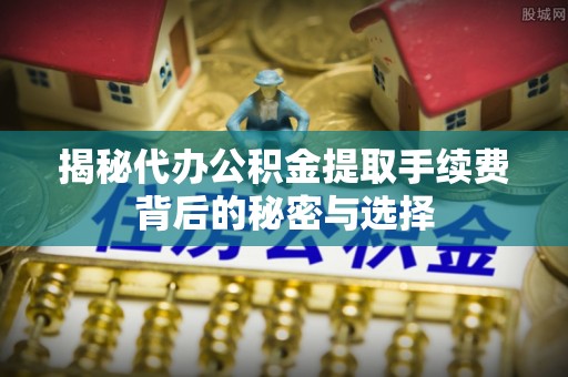 福建揭秘代办公积金提取手续费背后的秘密与选择