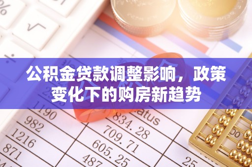 福建公积金贷款调整影响，政策变化下的购房新趋势