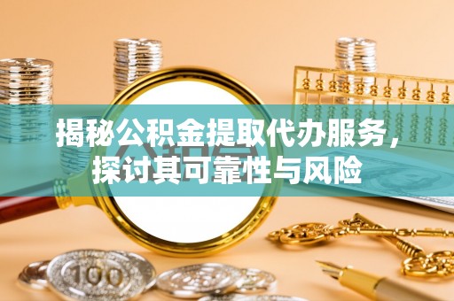福建揭秘公积金提取代办服务，探讨其可靠性与风险