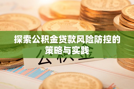 福建探索公积金贷款风险防控的策略与实践