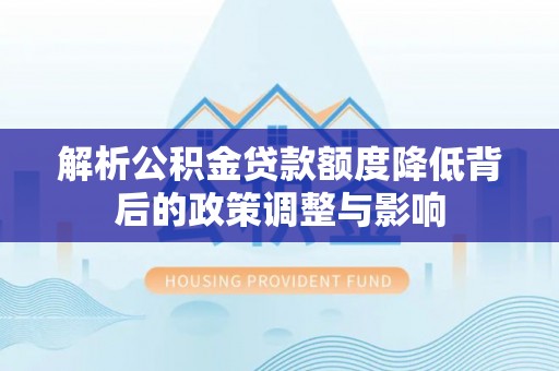 福建解析公积金贷款额度降低背后的政策调整与影响